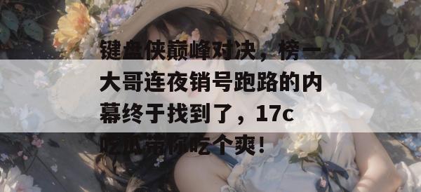 键盘侠巅峰对决，榜一大哥连夜销号跑路的内幕终于找到了，17c吃瓜带你吃个爽！