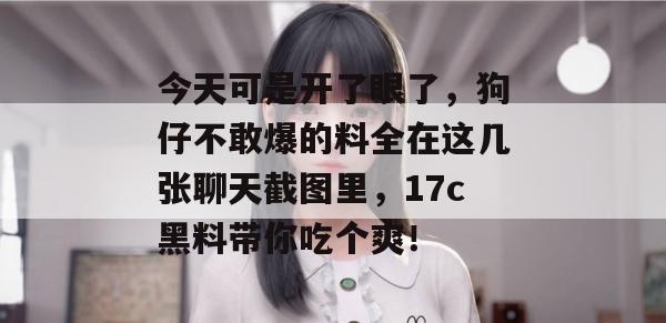 今天可是开了眼了，狗仔不敢爆的料全在这几张聊天截图里，17c黑料带你吃个爽！