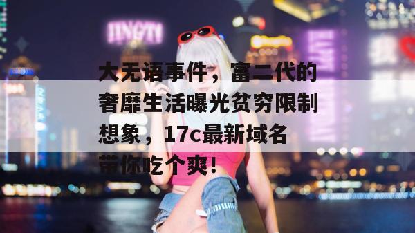 大无语事件，富二代的奢靡生活曝光贫穷限制想象，17c最新域名带你吃个爽！