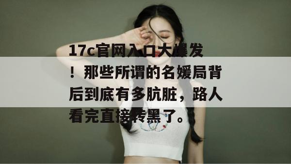17c官网入口大爆发!那些所谓的名媛局背后到底有多肮脏,路人看完直接转黑了。