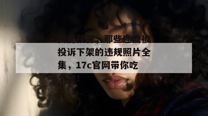 高能预警，那些连夜被投诉下架的违规照片全集，17c官网带你吃个爽！