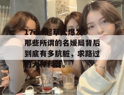 17c一起草大爆发!那些所谓的名媛局背后到底有多肮脏,求路过的大神科普。