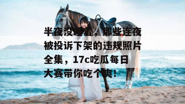 半夜没睡着,那些连夜被投诉下架的违规照片全集,17c吃瓜每日大赛带你吃个爽!