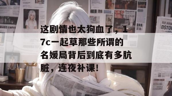 这剧情也太狗血了,17c一起草那些所谓的名媛局背后到底有多肮脏,连夜补课!