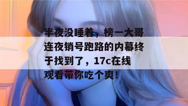 半夜没睡着，榜一大哥连夜销号跑路的内幕终于找到了，17c在线观看带你吃个爽！
