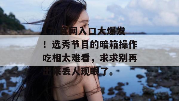 17c官网入口大爆发！选秀节目的暗箱操作吃相太难看，求求别再出来丢人现眼了。