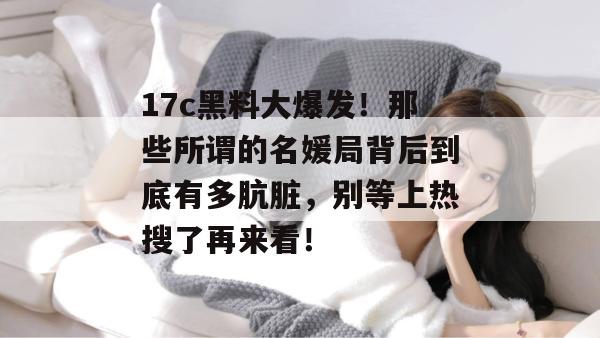 17c黑料大爆发!那些所谓的名媛局背后到底有多肮脏,别等上热搜了再来看!