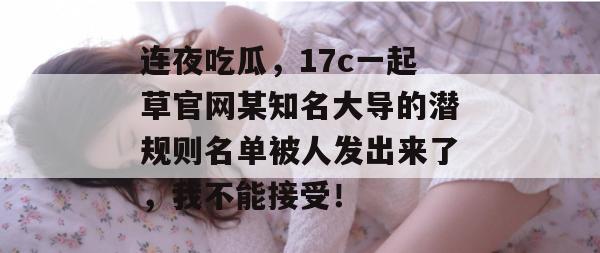 连夜吃瓜，17c一起草官网某知名大导的潜规则名单被人发出来了，我不能接受！